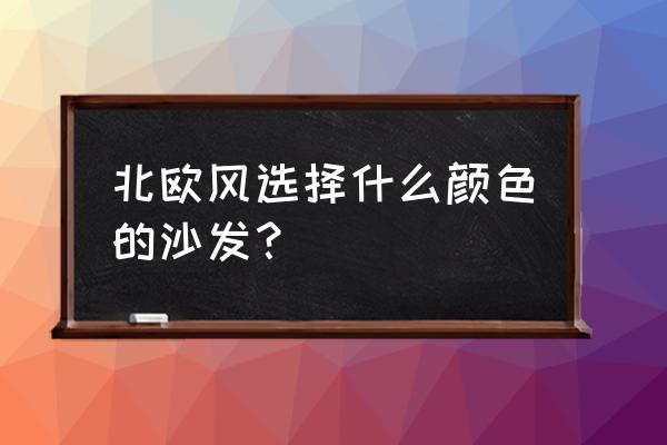 家具色彩搭配理念 北欧风选择什么颜色的沙发？