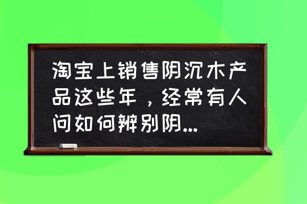 阴沉木鉴别真假只需3秒 淘宝上销售阴沉木产品这些年，经常有人问如何辨别阴沉木的真伪？