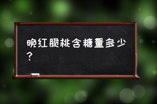 脆桃怎么吃效果最好 晚红脆桃含糖量多少？