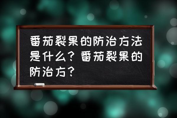 有什么绝招防番茄裂果 番茄裂果的防治方法是什么？番茄裂果的防治方？