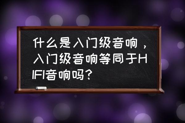 入门小白如何选购音箱 什么是入门级音响，入门级音响等同于HIFI音响吗？