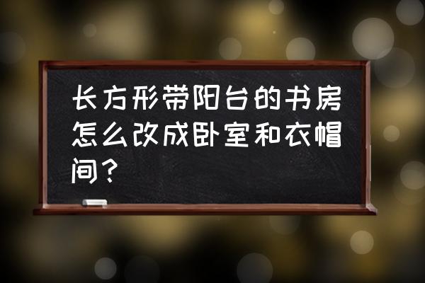 主卧书房一体怎么装修 长方形带阳台的书房怎么改成卧室和衣帽间？