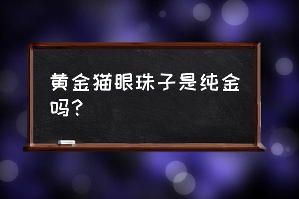 金粉珠子游戏攻略 黄金猫眼珠子是纯金吗？