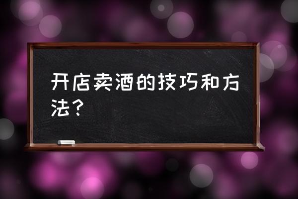 新手怎么去推销酒 开店卖酒的技巧和方法？