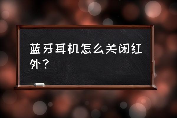 啥是红外线耳机 蓝牙耳机怎么关闭红外？