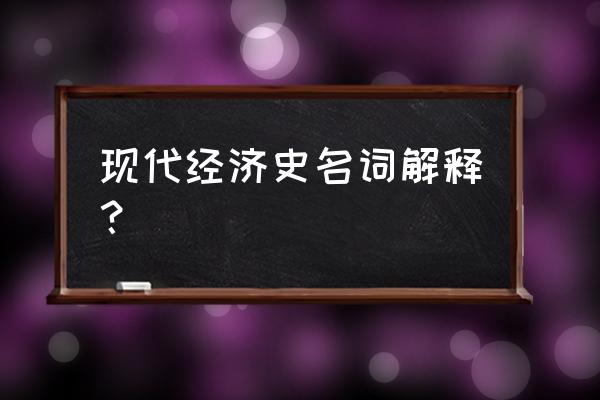 经济名词大全及解释 现代经济史名词解释？