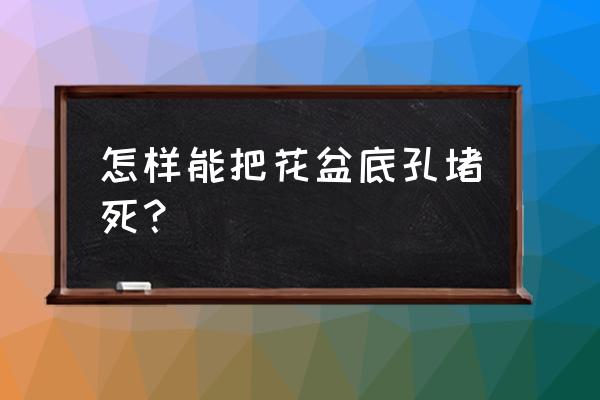 花盆不漏水的妙招 怎样能把花盆底孔堵死？