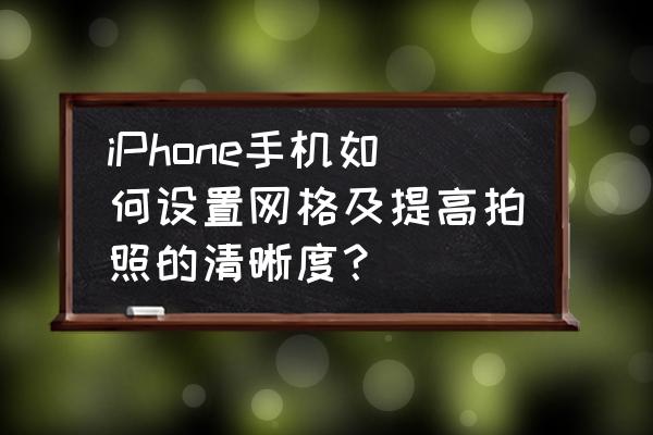 手机拍照网格构图技巧 iPhone手机如何设置网格及提高拍照的清晰度？