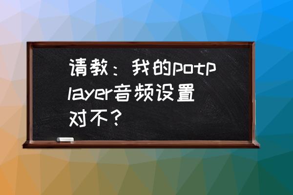 pot player怎么设置声音 请教：我的potplayer音频设置对不？