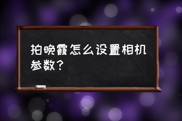 拍摄风景一般用什么对焦模式 拍晚霞怎么设置相机参数？