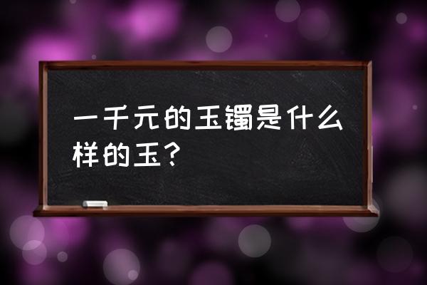 一千块钱翡翠挑选最好的方法 一千元的玉镯是什么样的玉？