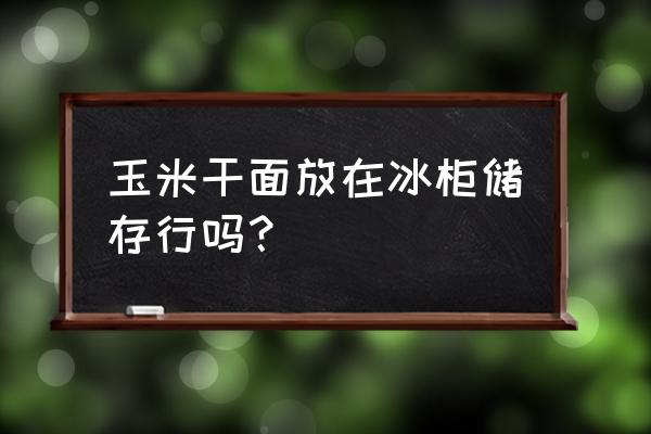 玉米种子冰柜储存 玉米干面放在冰柜储存行吗？