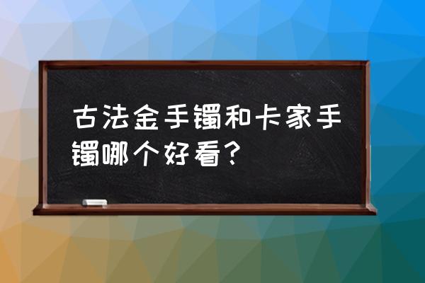 玉手镯哪种比较好看 古法金手镯和卡家手镯哪个好看？