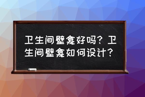 室内卫生间怎么设计最好 卫生间壁龛好吗？卫生间壁龛如何设计？