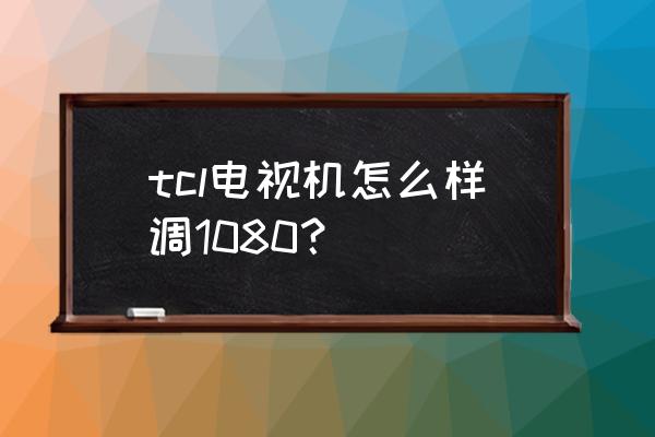 q10电视怎么调画质 tcl电视机怎么样调1080？