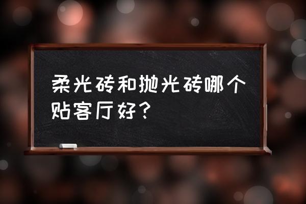 抛光砖玻化砖哪种更适合家用 柔光砖和抛光砖哪个贴客厅好？