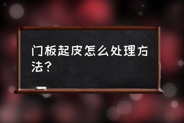 木门翻新第二遍起皮 门板起皮怎么处理方法？