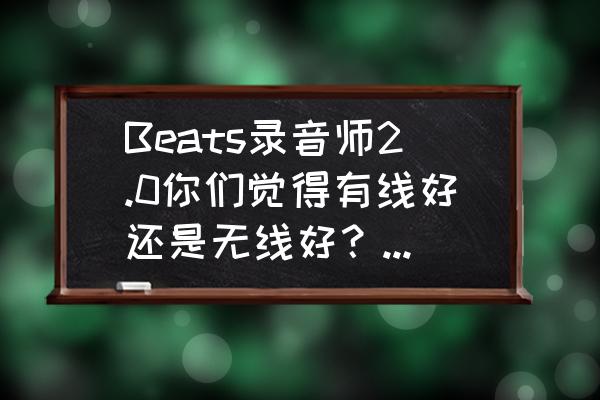 beats录音师一代和二代有什么区别 Beats录音师2.0你们觉得有线好还是无线好？音质有差别吗？