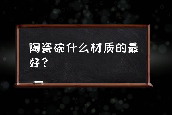 江西氧化铝陶瓷板 陶瓷碗什么材质的最好？