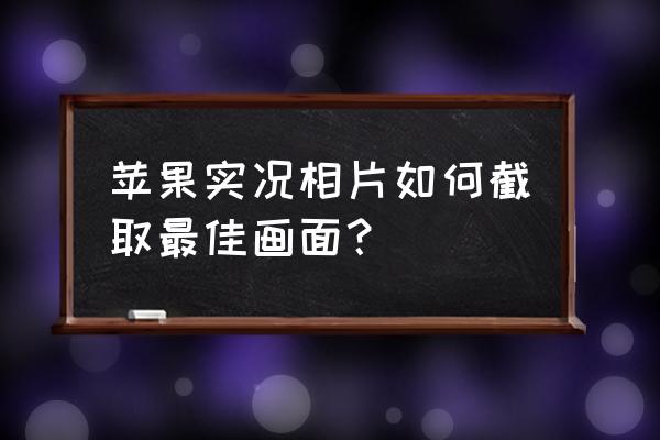 iphone照片怎样全部调滤镜 苹果实况相片如何截取最佳画面？