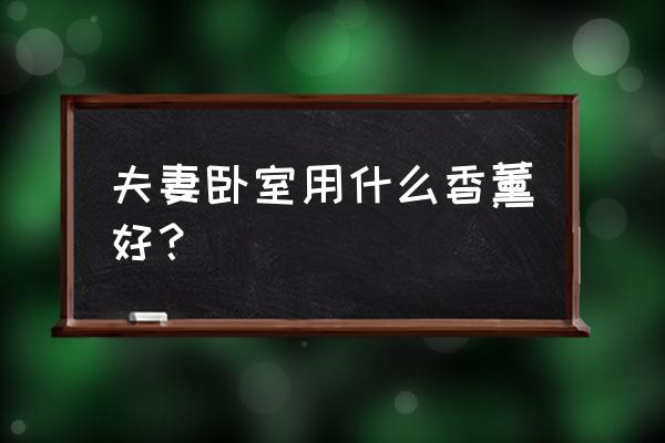 房间熏香的最佳方法 夫妻卧室用什么香薰好？