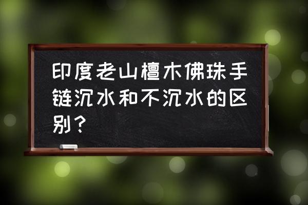 老山檀香手串的正确盘法 印度老山檀木佛珠手链沉水和不沉水的区别？