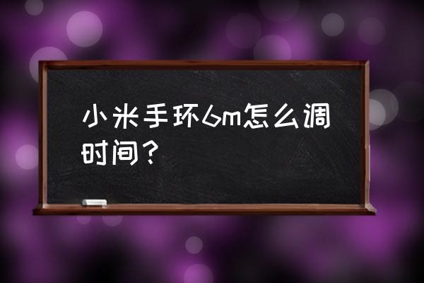 小米手环怎么调闹钟 小米手环6m怎么调时间？