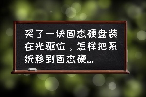 怎样才能把电脑装到固态硬盘上 买了一块固态硬盘装在光驱位，怎样把系统移到固态硬盘上面呀?求教全部教程，或帮助？