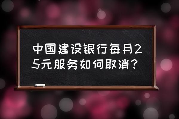 建行生活app人工客服 中国建设银行每月25元服务如何取消？