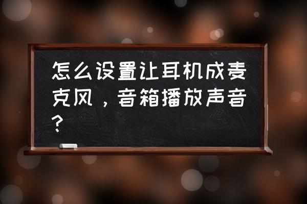 耳机麦克风和音响怎么同时使用 怎么设置让耳机成麦克风，音箱播放声音？