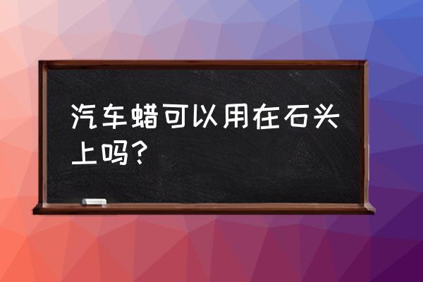 石头表面的蜡怎么去除 汽车蜡可以用在石头上吗？