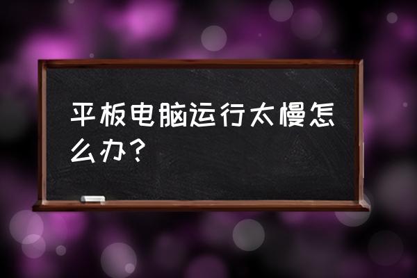 如何让老的电脑运行流畅一点 平板电脑运行太慢怎么办？