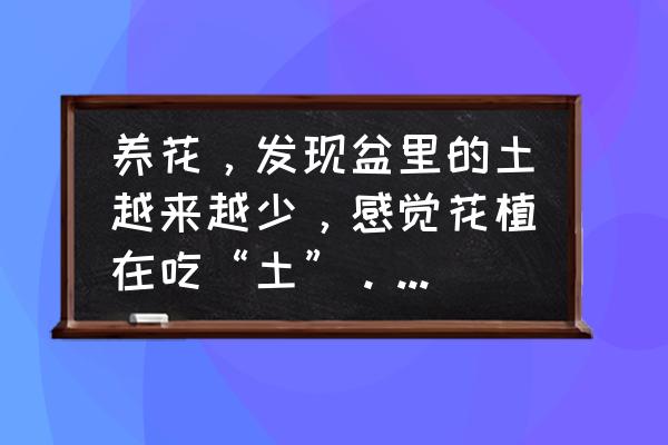 目前土壤存在着哪些问题 养花，发现盆里的土越来越少，感觉花植在吃“土”。怎么回事呢？