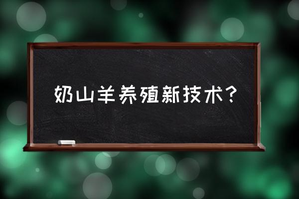 奶山羊产奶的正确方法 奶山羊养殖新技术？