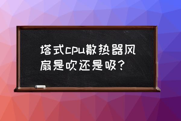 塔式风扇不拆开清洗小妙招 塔式cpu散热器风扇是吹还是吸？