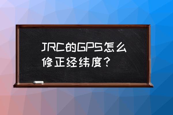 怎么取消元道经纬相机的校正时间 JRC的GPS怎么修正经纬度？