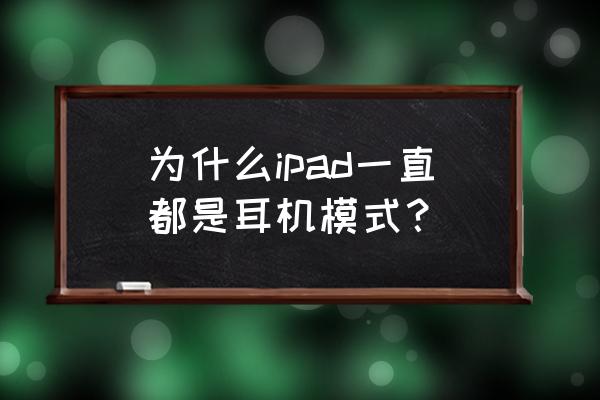 ipad无缘无故成了耳机模式 为什么ipad一直都是耳机模式？