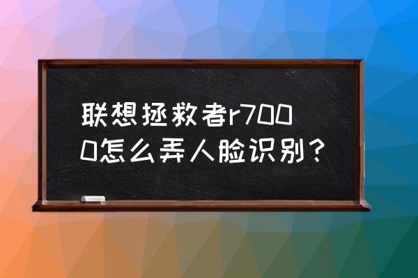 联想拯救者r7000开启摄像头 联想拯救者r7000怎么弄人脸识别？