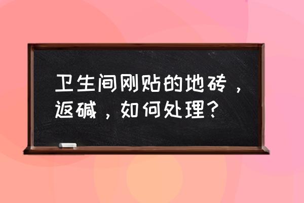 地砖反碱处理的最佳方法 卫生间刚贴的地砖，返碱，如何处理？