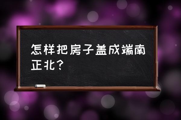 房子怎么画才像真的 怎样把房子盖成端南正北？