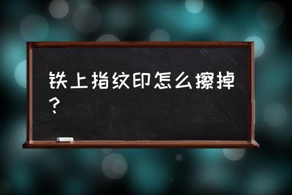 相机用什么可以把镜头的指纹擦掉 铁上指纹印怎么擦掉？