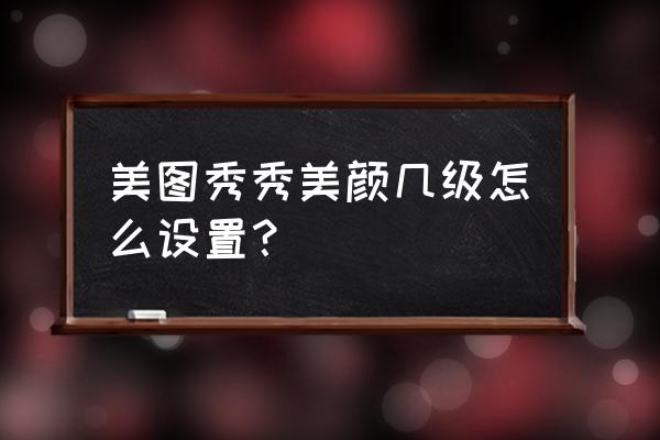 美图秀秀如何设置好了美颜再拍照 美图秀秀美颜几级怎么设置？