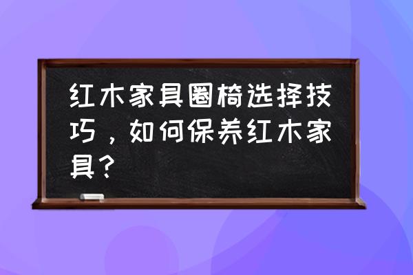 红木家具选购小窍门 红木家具圈椅选择技巧，如何保养红木家具？