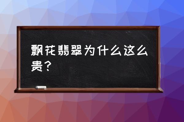 高档飘花翡翠为何稀少 飘花翡翠为什么这么贵？