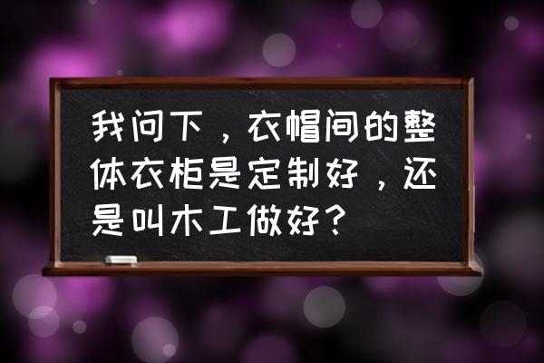 现在整体衣柜家具设计风格 我问下，衣帽间的整体衣柜是定制好，还是叫木工做好？