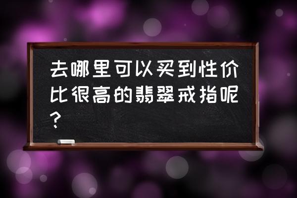 世界上排名前十的翡翠戒指 去哪里可以买到性价比很高的翡翠戒指呢？