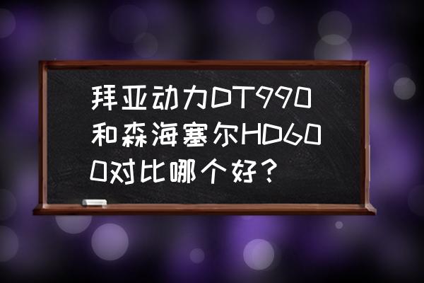 拜亚动力蓝牙耳机音质评测 拜亚动力DT990和森海塞尔HD600对比哪个好？