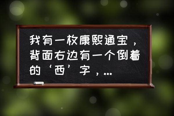 100元的背面是哪里 我有一枚康熙通宝，背面右边有一个倒着的‘西’字，能值多少钱？