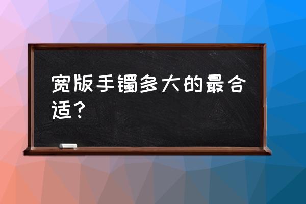 翡翠手镯怎么选尺寸最合适 宽版手镯多大的最合适？