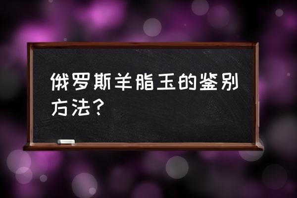 如何鉴别俄料玉 俄罗斯羊脂玉的鉴别方法？